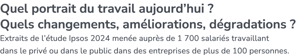 Quel portrait du travail aujourd’hui ? Quels changements, am liorations, d gradations ? Extraits de l’ tude Ipsos 202...