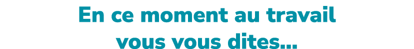 En ce moment au travail vous vous dites…