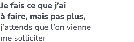 Je fais ce que j’ai  faire, mais pas plus, j’attends que l’on vienne me solliciter