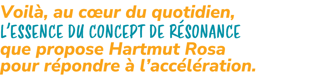 Voil , au c ur du quotidien, l’essence du concept de R sonance que propose Hartmut Rosa pour r pondre  l’acc l ration. 